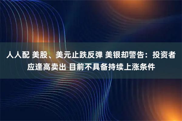 人人配 美股、美元止跌反弹 美银却警告：投资者应逢高卖出 目前不具备持续上涨条件