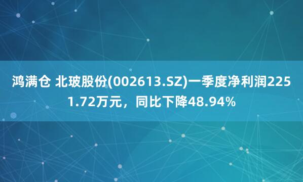 鸿满仓 北玻股份(002613.SZ)一季度净利润2251.72万元，同比下降48.94%