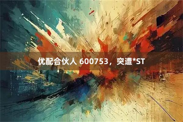 优配合伙人 600753，突遭*ST