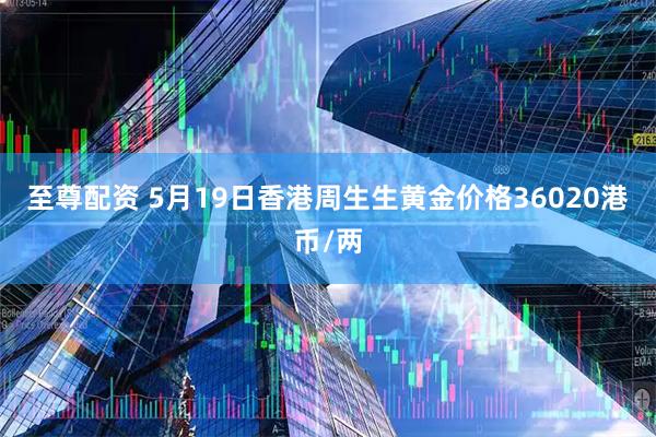 至尊配资 5月19日香港周生生黄金价格36020港币/两