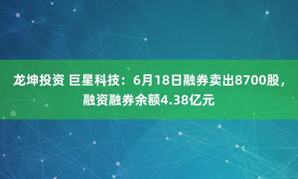 龙坤投资 巨星科技：6月18日融券卖出8700股，融资融券余额4.38亿元