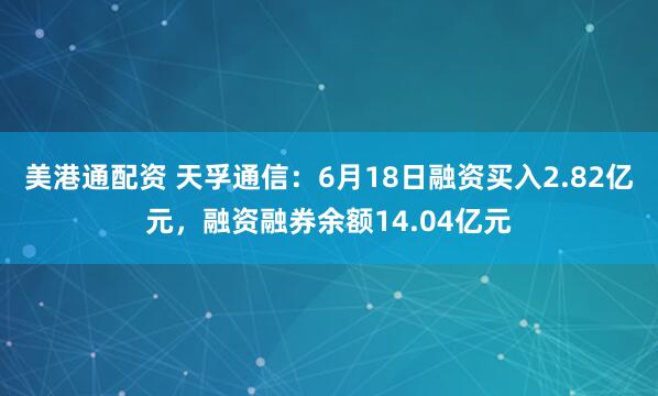 美港通配资 天孚通信：6月18日融资买入2.82亿元，融资融券余额14.04亿元