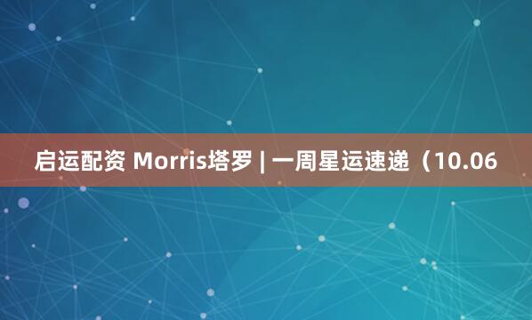 启运配资 Morris塔罗 | 一周星运速递（10.06