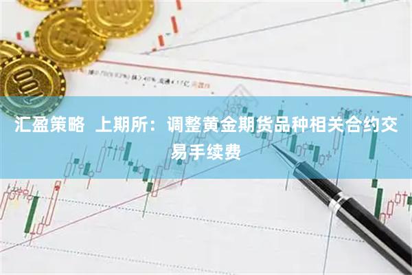 汇盈策略  上期所：调整黄金期货品种相关合约交易手续费