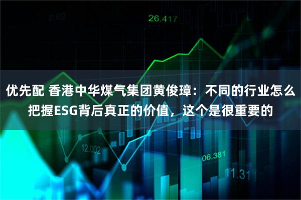 优先配 香港中华煤气集团黄俊璋：不同的行业怎么把握ESG背后真正的价值，这个是很重要的