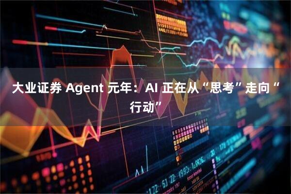 大业证券 Agent 元年：AI 正在从“思考”走向“行动”