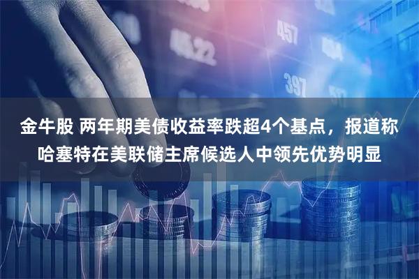 金牛股 两年期美债收益率跌超4个基点，报道称哈塞特在美联储主席候选人中领先优势明显