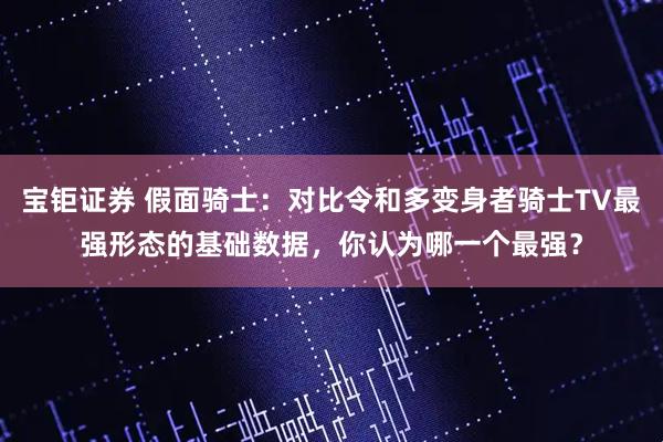 宝钜证券 假面骑士：对比令和多变身者骑士TV最强形态的基础数据，你认为哪一个最强？