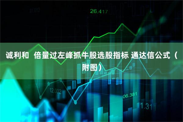 诚利和  倍量过左峰抓牛股选股指标 通达信公式（附图）