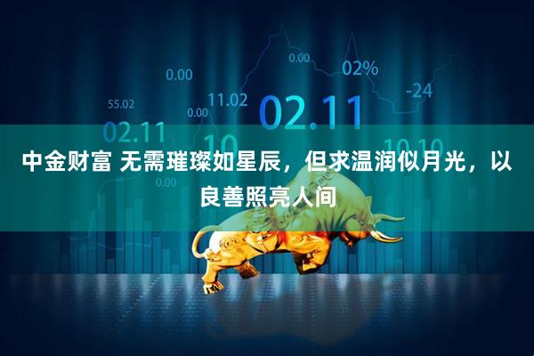 中金财富 无需璀璨如星辰，但求温润似月光，以良善照亮人间