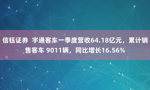 信钰证券  宇通客车一季度营收64.18亿元，累计销售客车 9011辆，同比增长16.56%