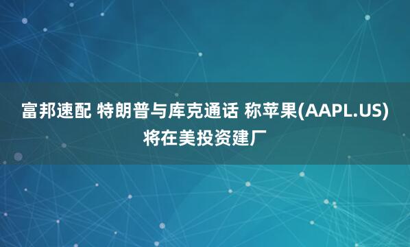 富邦速配 特朗普与库克通话 称苹果(AAPL.US)将在美投资建厂