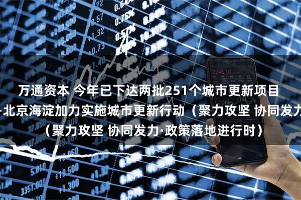 万通资本 今年已下达两批251个城市更新项目 总投资超千亿元——北京海淀加力实施城市更新行动（聚力攻坚 协同发力·政策落地进行时）
