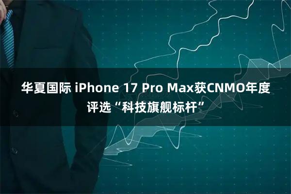 华夏国际 iPhone 17 Pro Max获CNMO年度评选“科技旗舰标杆”