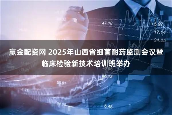 赢金配资网 2025年山西省细菌耐药监测会议暨临床检验新技术培训班举办
