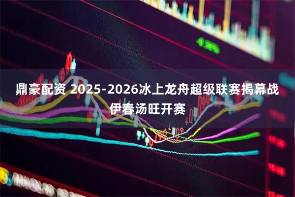 鼎豪配资 2025-2026冰上龙舟超级联赛揭幕战伊春汤旺开赛