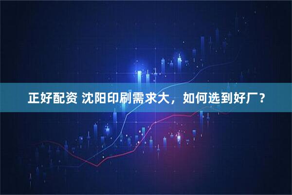 正好配资 沈阳印刷需求大，如何选到好厂？