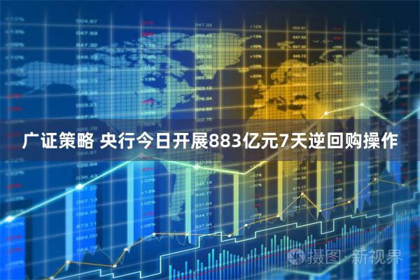 广证策略 央行今日开展883亿元7天逆回购操作