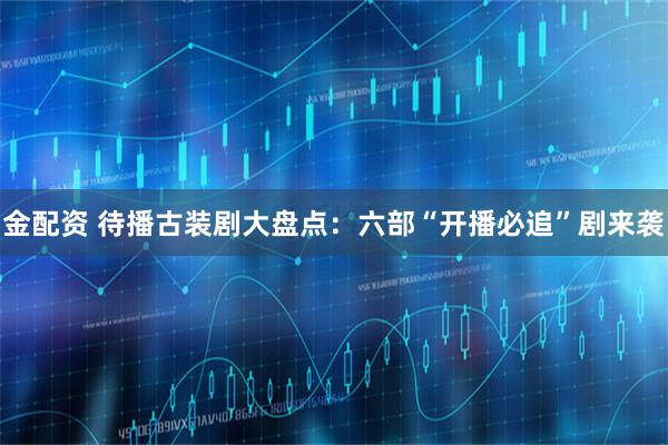 金配资 待播古装剧大盘点：六部“开播必追”剧来袭