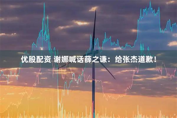 优股配资 谢娜喊话薛之谦：给张杰道歉！