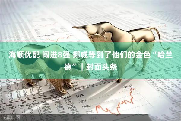 海顺优配 闯进8强 挪威等到了他们的金色“哈兰德”｜封面头条