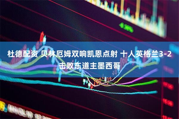 杜德配资 贝林厄姆双响凯恩点射 十人英格兰3-2击败东道主墨西哥